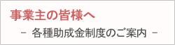 事業主の皆様へ 各種助成金制度のご案内をご覧頂けます